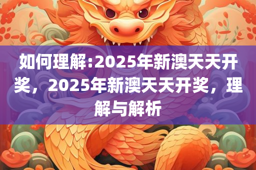 2025年新澳天天开奖，精选解析解释落实